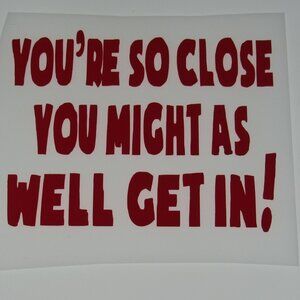 You're So Close You Might As Well Get In Vinyl Decal, 6" Red Decal